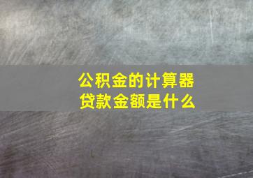 公积金的计算器 贷款金额是什么